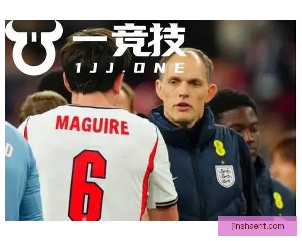 图赫尔或重审世界杯策略 马奎尔被赞为理想首选球员 图赫尔或重审世界杯策略 马奎尔被赞为理想首选球员